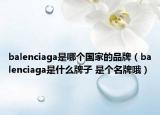balenciaga是哪個國家的品牌（balenciaga是什么牌子 是個名牌哦）