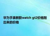 華為手表新款watch gt2價(jià)格剛出來(lái)的價(jià)格