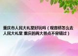 重慶市人民大禮堂好玩嗎（觀音橋怎么去人民大禮堂 重慶的兩大景點不容錯過）