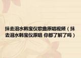 抹去淚水韓寶儀歌曲原唱視頻（抹去淚水韓寶儀原唱 你都了解了嗎）