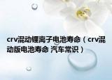 crv混動(dòng)鋰離子電池壽命（crv混動(dòng)版電池壽命 汽車常識(shí)）