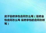 房子裝修承包合同怎么寫（裝修全包合同怎么寫 裝修承包的合同怎樣寫）