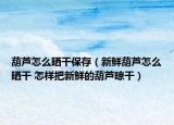 葫蘆怎么曬干保存（新鮮葫蘆怎么曬干 怎樣把新鮮的葫蘆晾干）