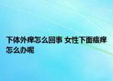 下體外癢怎么回事 女性下面瘙癢怎么辦呢