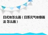 日式妝怎么畫（日系元?dú)鈯y容畫法 怎么畫）