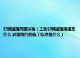 彩鋼圍擋高度標準（工地彩鋼圍擋規(guī)格是什么 彩鋼圍擋的施工標準是什么）