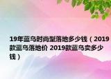 19年藍鳥時尚型落地多少錢（2019款藍鳥落地價 2019款藍鳥賣多少錢）