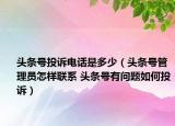 頭條號(hào)投訴電話是多少（頭條號(hào)管理員怎樣聯(lián)系 頭條號(hào)有問(wèn)題如何投訴）