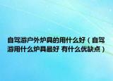 自駕游戶外爐具的用什么好（自駕游用什么爐具最好 有什么優(yōu)缺點）