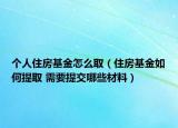 個(gè)人住房基金怎么取（住房基金如何提取 需要提交哪些材料）
