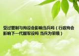 受過(guò)管制與拘役會(huì)影響當(dāng)兵嗎（行政拘會(huì)影響下一代服軍役嗎 當(dāng)兵為榮哦）