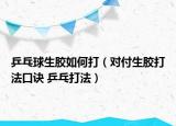 乒乓球生膠如何打（對付生膠打法口訣 乒乓打法）