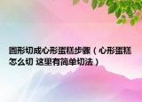 圓形切成心形蛋糕步驟（心形蛋糕怎么切 這里有簡單切法）