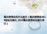 重慶摩博會在什么地方（重慶摩博會2019地址在哪兒 2019重慶摩博會在哪兒舉行）