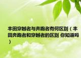 豐田穿越者與奔跑者有何區(qū)別（豐田奔跑者和穿越者的區(qū)別 你知道嗎）