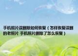 手機(jī)照片誤刪除如何恢復(fù)（怎樣恢復(fù)誤刪的老照片 手機(jī)照片刪除了怎么恢復(fù)）