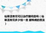仙草活骨膏可以治療腰間盤嗎（仙草活骨膏多少錢一盒 腰椎病的普及）