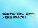 辣醬炒土豆片的做法（醬炒土豆片的做法 你學(xué)會(huì)了嗎）