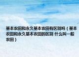 基本農田和永久基本農田有區(qū)別嗎（基本農田和永久基本農田的區(qū)別 什么叫一般農田）