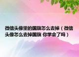 微信頭像里的國(guó)旗怎么去掉（微信頭像怎么去掉國(guó)旗 你學(xué)會(huì)了嗎）