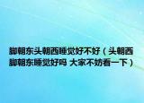 腳朝東頭朝西睡覺好不好（頭朝西腳朝東睡覺好嗎 大家不妨看一下）