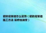 瓷磚背景墻怎么裝飾（瓷磚背景墻施工方法 裝修加油堂）
