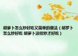 胡蘿卜怎么炒好吃又簡(jiǎn)單的做法（胡羅卜怎么炒好吃 胡蘿卜這樣炒才好吃）