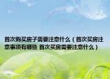 首次購買房子需要注意什么（首次買房注意事項有哪些 首次買房需要注意什么）