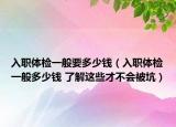 入職體檢一般要多少錢（入職體檢一般多少錢 了解這些才不會(huì)被坑）