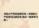 深圳小產(chǎn)權(quán)房會轉(zhuǎn)正嗎（深圳的小產(chǎn)權(quán)房可以轉(zhuǎn)正嗎 我們一起來學(xué)習(xí)吧）