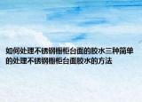 如何處理不銹鋼櫥柜臺面的膠水三種簡單的處理不銹鋼櫥柜臺面膠水的方法