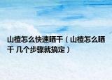 山楂怎么快速曬干（山楂怎么曬干 幾個步驟就搞定）