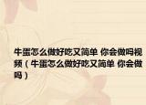 牛蛋怎么做好吃又簡單 你會做嗎視頻（牛蛋怎么做好吃又簡單 你會做嗎）