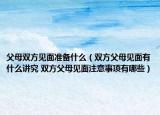父母雙方見面準(zhǔn)備什么（雙方父母見面有什么講究 雙方父母見面注意事項(xiàng)有哪些）