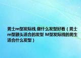 男士m型發(fā)際線(xiàn),做什么發(fā)型好看（男士m型額頭適合的發(fā)型 M型發(fā)際線(xiàn)的男生適合什么發(fā)型）