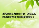 用茶枯洗頭有什么好處（茶枯洗頭的功效與作用 如何用茶枯洗頭）