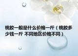 桃膠一般是什么價格一斤（桃膠多少錢一斤 不同地區(qū)價格不同）