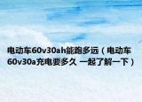 電動(dòng)車60v30ah能跑多遠(yuǎn)（電動(dòng)車60v30a充電要多久 一起了解一下）