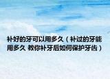 補(bǔ)好的牙可以用多久（補(bǔ)過(guò)的牙能用多久 教你補(bǔ)牙后如何保護(hù)牙齒）