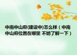 中南中山府(建設(shè)中)怎么樣（中南中山府位置在哪里 不妨了解一下）