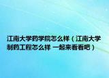 江南大學(xué)藥學(xué)院怎么樣（江南大學(xué)制藥工程怎么祥 一起來看看吧）