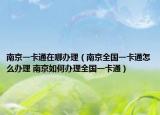 南京一卡通在哪辦理（南京全國(guó)一卡通怎么辦理 南京如何辦理全國(guó)一卡通）