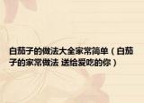 白茄子的做法大全家常簡(jiǎn)單（白茄子的家常做法 送給愛(ài)吃的你）