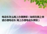 電動(dòng)車怎么網(wǎng)上辦理牌照（如何在網(wǎng)上申請(qǐng)辦理電動(dòng)車 網(wǎng)上辦理電動(dòng)車牌照）