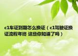 c1車證到期怎么換證（c1駕駛證換證流程年終 這些你知道了嗎）