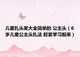 兒童扎頭發(fā)大全簡單的 公主頭（6歲兒童公主頭扎法 趕緊學習起來）