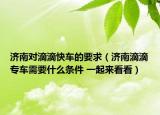 濟(jì)南對(duì)滴滴快車的要求（濟(jì)南滴滴專車需要什么條件 一起來看看）