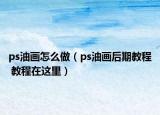 ps油畫怎么做（ps油畫后期教程 教程在這里）