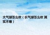 大氣球怎么吹（長(zhǎng)氣球怎么吹 其實(shí)不難）