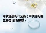 甲狀腺是吃什么藥（甲狀腺吃哪三種藥 請看答案）